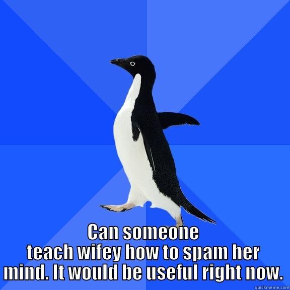  CAN SOMEONE TEACH WIFEY HOW TO SPAM HER MIND. IT WOULD BE USEFUL RIGHT NOW. Socially Awkward Penguin