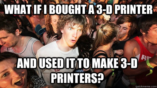 What if I bought a 3-D printer And used it to make 3-D printers?  Sudden Clarity Clarence