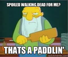Spoiled walking dead for me? Thats a paddlin'  Thats a paddlin