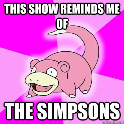 this show reminds me of the simpsons  Slowpoke