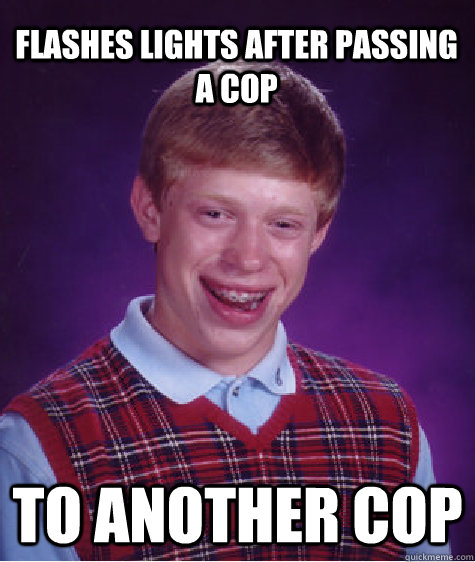 Flashes lights after passing a cop  to another cop  Bad Luck Brian