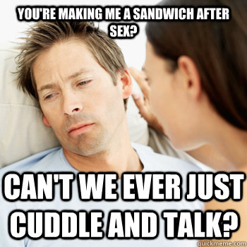 You're making me a sandwich after sex? Can't we ever just cuddle and talk?  Fortunate Boyfriend Problems