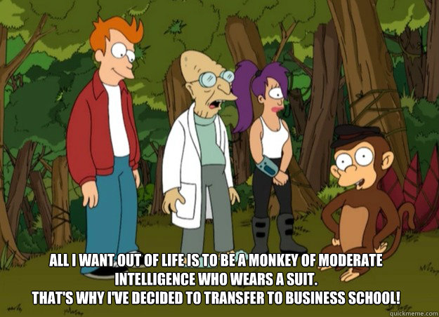 All I want out of life is to be a monkey of moderate intelligence who wears a suit. 
That's why I've decided to transfer to business school! - All I want out of life is to be a monkey of moderate intelligence who wears a suit. 
That's why I've decided to transfer to business school!  business school