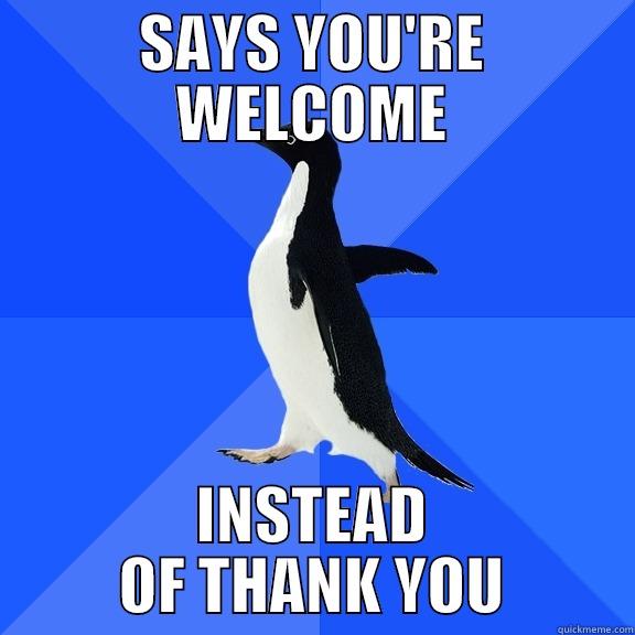 SAYS YOU'RE WELCOME INSTEAD OF THANK YOU Socially Awkward Penguin