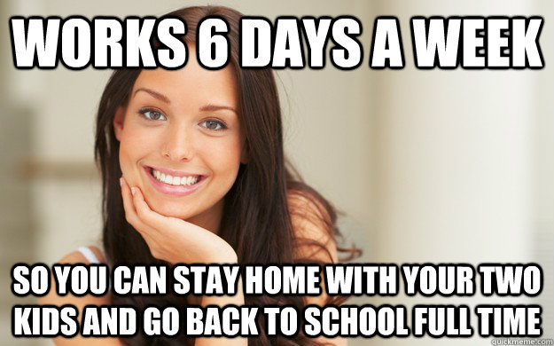 Works 6 days a week So you can stay home with your two kids and go back to school full time  Good Girl Gina