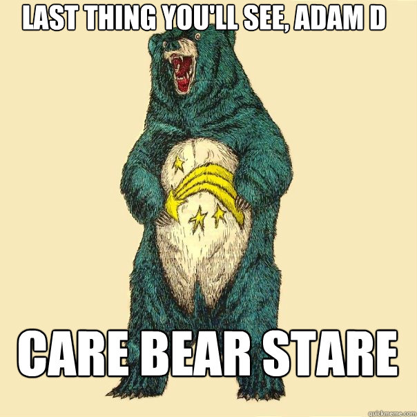 last thing you'll see, Adam D care bear stare  Insanity Care