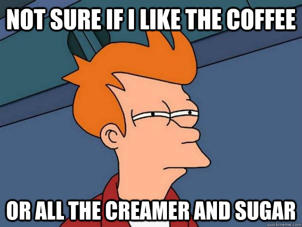 Not sure if i like the coffee Or all the creamer and sugar  Futurama Fry