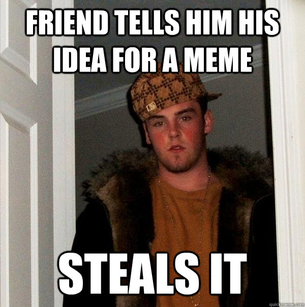 Friend tells him his idea for a meme steals it  Scumbag Steve