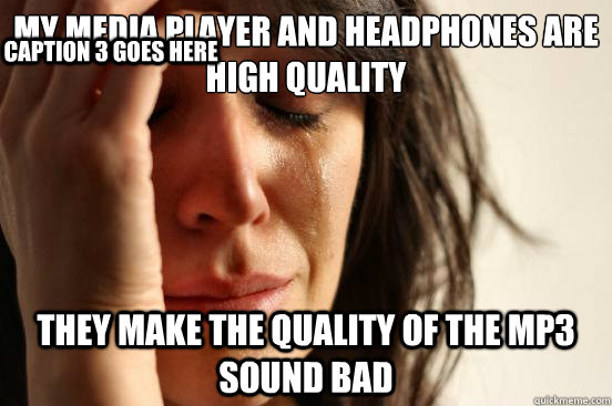 My media player and headphones are high quality they make the quality of the mp3 sound bad Caption 3 goes here  First World Problems