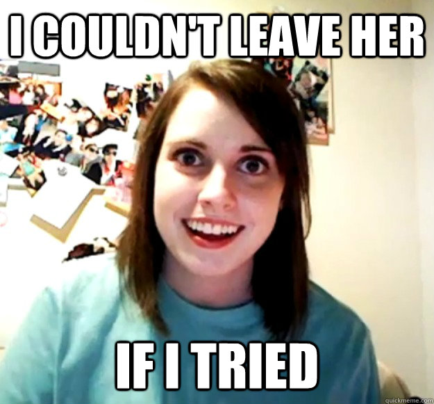 I couldn't leave her if i tried  Overly Attached Girlfriend