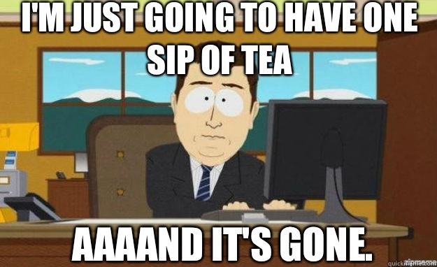 I'm just going to have one sip of tea AAAAND IT'S gone. - I'm just going to have one sip of tea AAAAND IT'S gone.  aaaand its gone