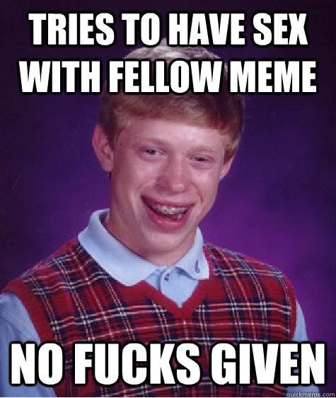 Tries to have sex with fellow meme no fucks given - Tries to have sex with fellow meme no fucks given  Bad Luck Brian
