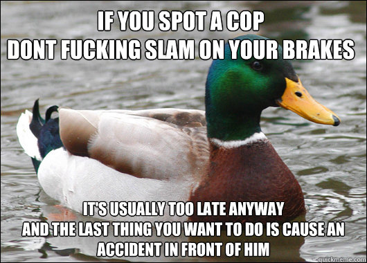 if you spot a cop
dont fucking slam on your brakes it's usually too late anyway
and the last thing you want to do is cause an accident in front of him - if you spot a cop
dont fucking slam on your brakes it's usually too late anyway
and the last thing you want to do is cause an accident in front of him  Actual Advice Mallard