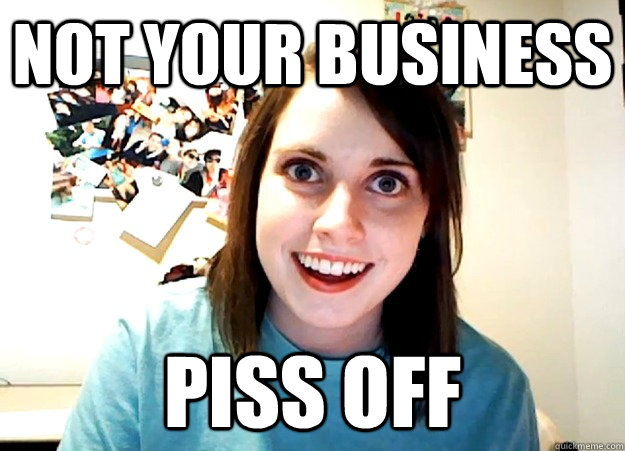 NOT YOUR BUSINESS PISS OFF  Overly Attached Girlfriend