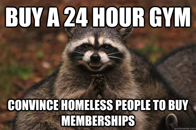 Buy a 24 hour gym convince homeless people to buy memberships - Buy a 24 hour gym convince homeless people to buy memberships  Evil Plotting Raccoon