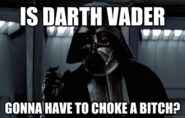 Is darth vader gonna have to choke a bitch?  