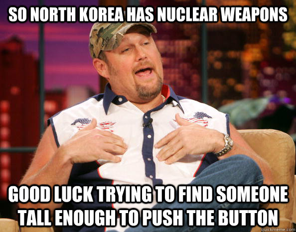 So North Korea has Nuclear Weapons Good Luck trying to find someone tall enough to push the button - So North Korea has Nuclear Weapons Good Luck trying to find someone tall enough to push the button  Scumbag Larry The Cable Guy