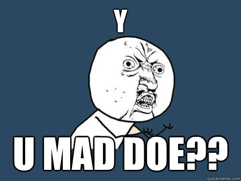 y u mad doe??  Y U No