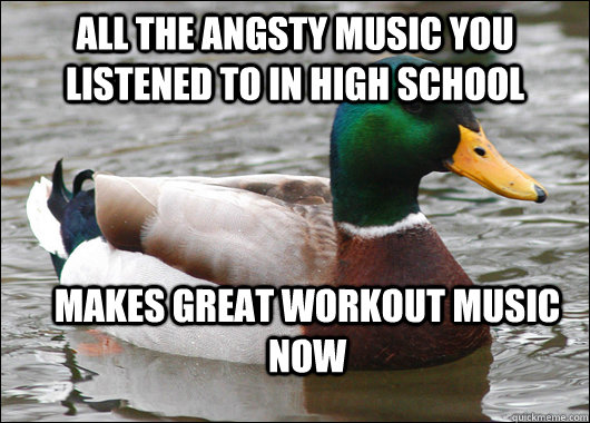 all the angsty music you listened to in high school makes great workout music now  Actual Advice Mallard