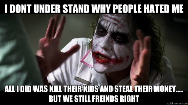 i dont under stand why people hated me all i did was kill their kids and steal their money.....
but we still freinds right  Joker Mind Loss