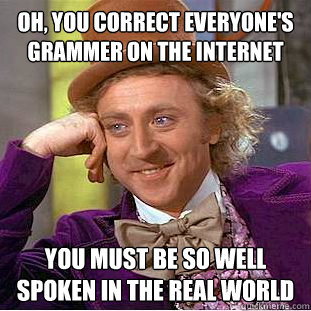 oh, you correct everyone's grammer on the internet you must be so well spoken in the real world - oh, you correct everyone's grammer on the internet you must be so well spoken in the real world  Condescending Wonka