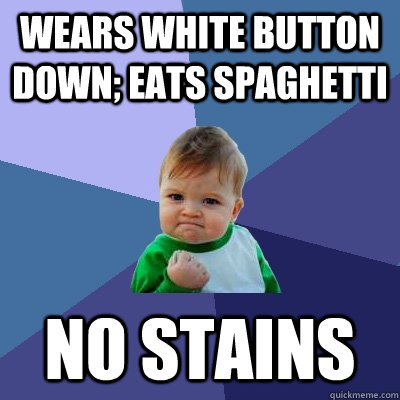 Wears white button down; eats spaghetti No stains  Success Kid