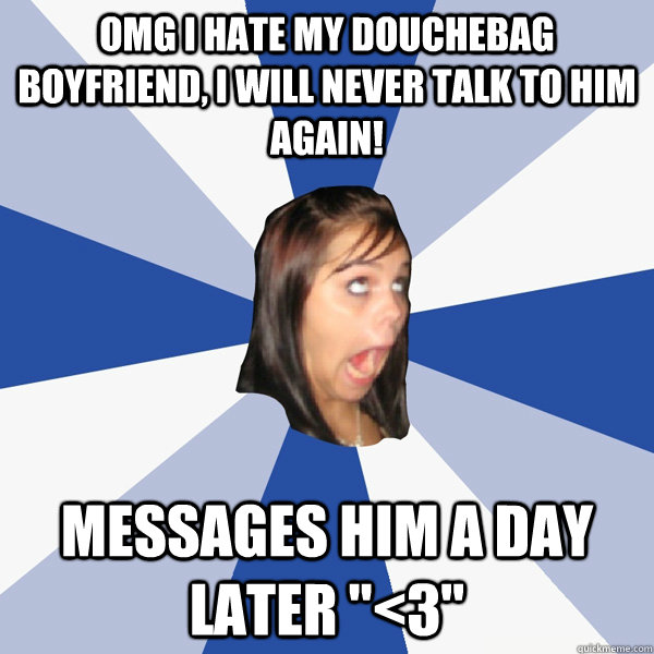 OMG i hate my douchebag boyfriend, i will never talk to him again! messages him a day later 