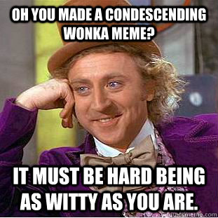 Oh you made a Condescending Wonka meme? It must be hard being as witty as you are.   Creepy Wonka