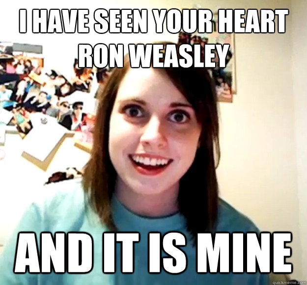 I have seen your heart Ron Weasley And it is mine  Overly Attached Girlfriend