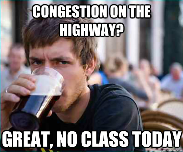 Congestion on the highway? Great, no class today  Lazy College Senior