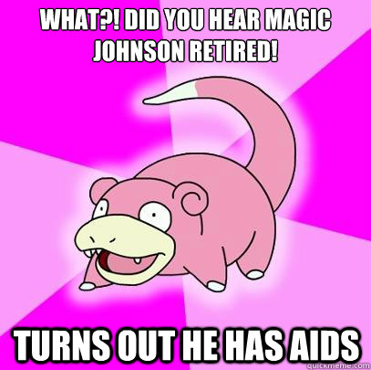 What?! Did you hear Magic Johnson retired! Turns out he has aids  Slowpoke