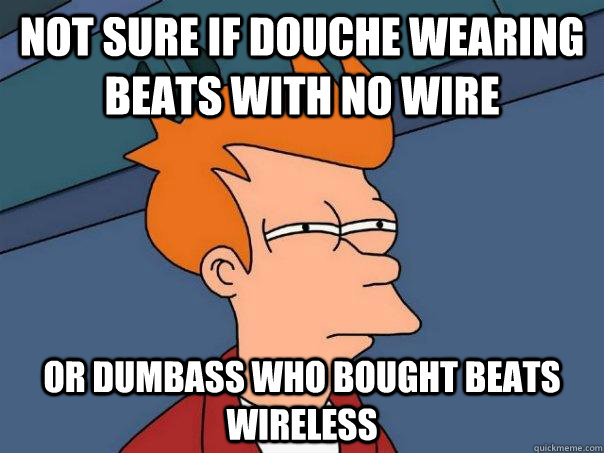 Not sure if douche wearing beats with no wire or dumbass who bought beats wireless  FuturamaFry