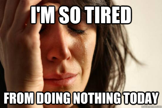 I'm so tired from doing nothing today  First World Problems
