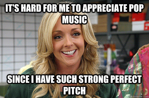 it's hard for me to appreciate pop music since i have such strong perfect pitch - it's hard for me to appreciate pop music since i have such strong perfect pitch  Back-door Bragging Jenna