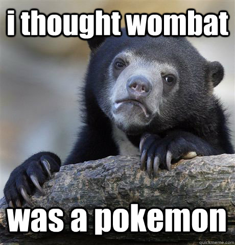 i thought wombat was a pokemon  Confession Bear