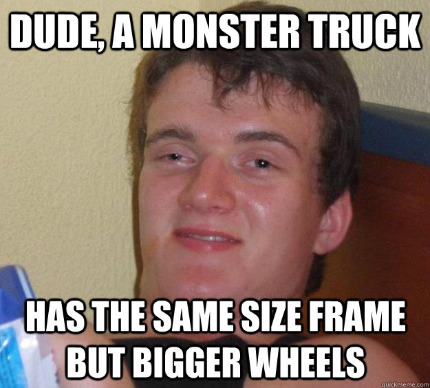 Dude, a monster truck Has the same size frame but bigger wheels - Dude, a monster truck Has the same size frame but bigger wheels  10 Guy