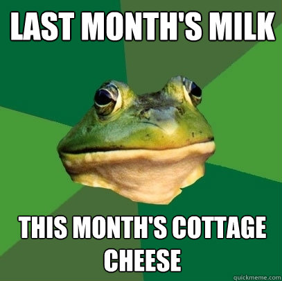 Last month's milk this month's cottage cheese  Foul Bachelor Frog