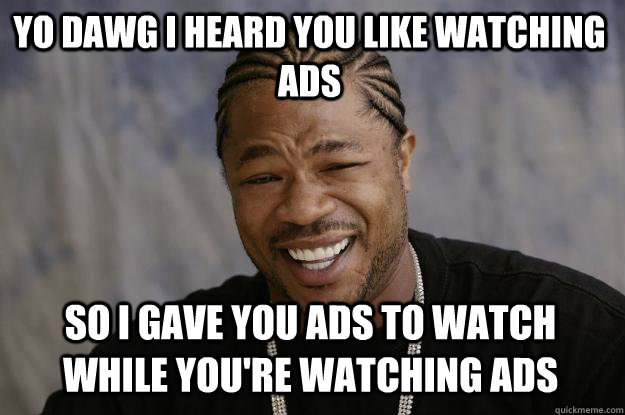 YO DAWG I HEARD YOU LIKE WATCHING ADS so I gave you ads to watch while you're watching ads - YO DAWG I HEARD YOU LIKE WATCHING ADS so I gave you ads to watch while you're watching ads  Xzibit meme