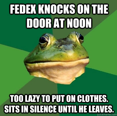 fedex knocks on the door at noon too lazy to put on clothes. sits in silence until he leaves.  Foul Bachelor Frog