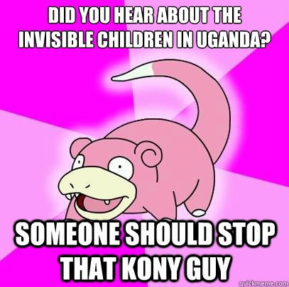 Did you hear about the invisible Children in Uganda? Someone should stop that kony guy  Slowpoke