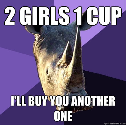 2 girls 1 cup i'll buy you another one   Sexually Oblivious Rhino