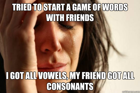 Tried to start a game of words with friends I got all vowels, my friend got all consonants  First World Problems