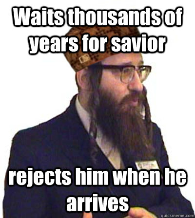 Waits thousands of years for savior rejects him when he arrives - Waits thousands of years for savior rejects him when he arrives  Scumbag Jew