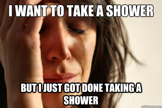 I want to take a shower But I just got done taking a shower  First World Problems