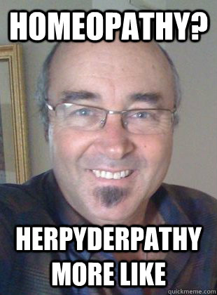 Homeopathy? Herpyderpathy more like  Deluded homeopath