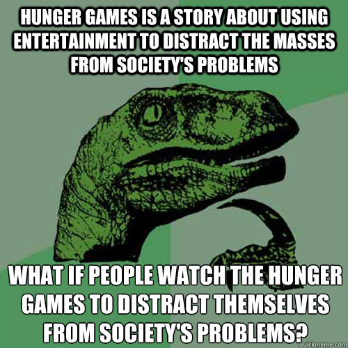 Hunger games is a story about using entertainment to distract the masses from society's problems what if people watch The hunger games to distract themselves from society's problems?
  Philosoraptor