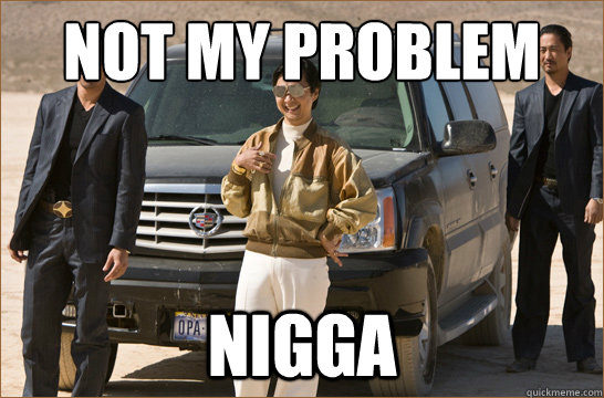 Not my problem  Nigga  - Not my problem  Nigga   Leslie Chow Hangover