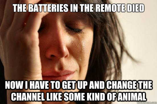 The batteries in the remote died now I have to get up and change the channel like some kind of animal  First World Problems