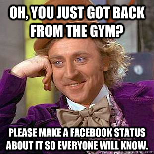Oh, you just got back from the gym? Please make a facebook status about it so everyone will know. - Oh, you just got back from the gym? Please make a facebook status about it so everyone will know.  Condescending Wonka