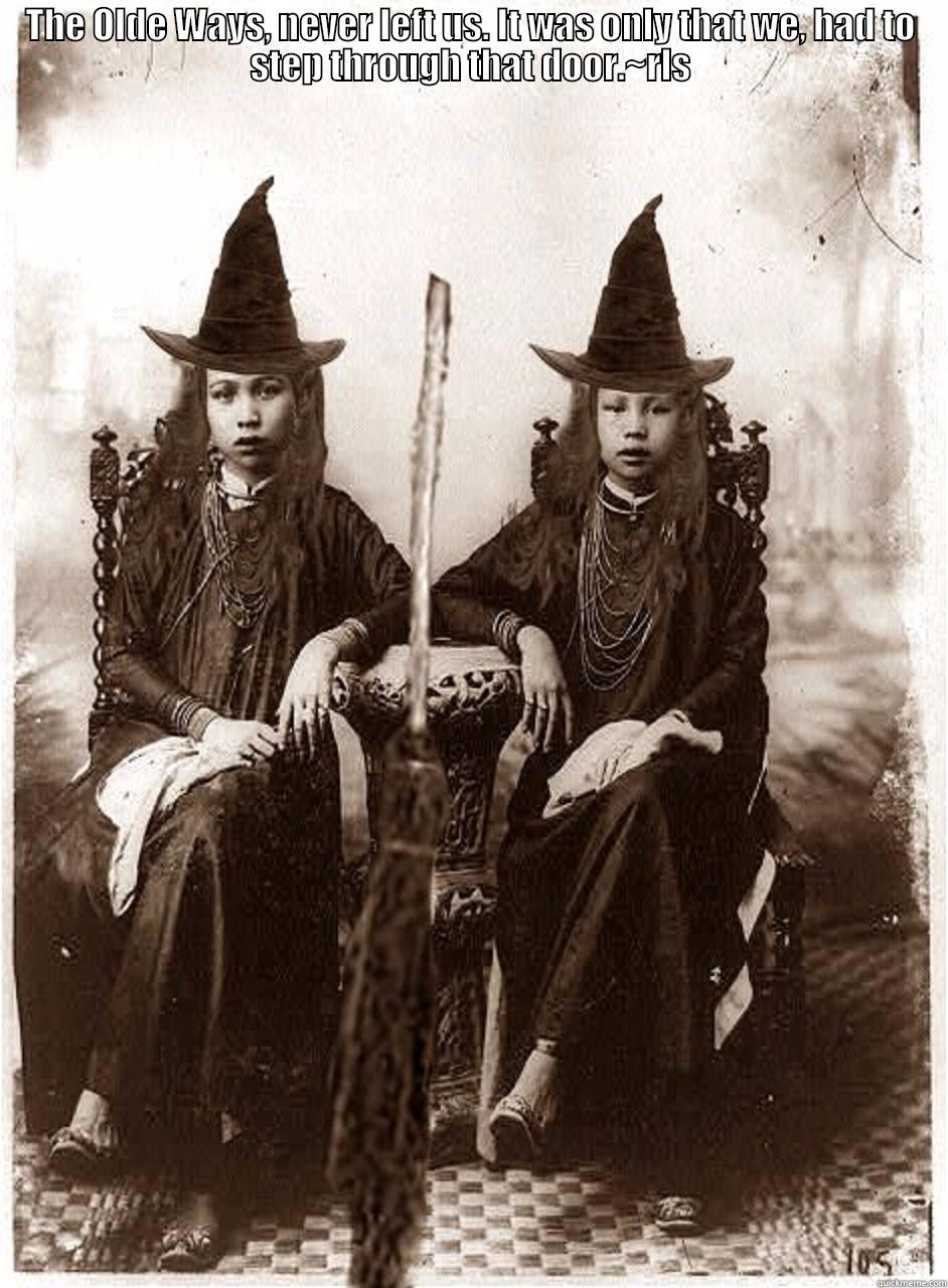 THE OLDE WAYS, NEVER LEFT US. IT WAS ONLY THAT WE, HAD TO STEP THROUGH THAT DOOR.~RLS  Misc